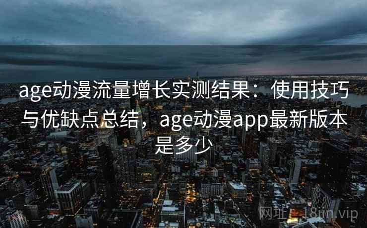 age动漫流量增长实测结果：使用技巧与优缺点总结，age动漫app最新版本是多少  第1张