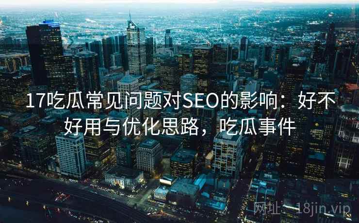 17吃瓜常见问题对SEO的影响：好不好用与优化思路，吃瓜事件  第2张