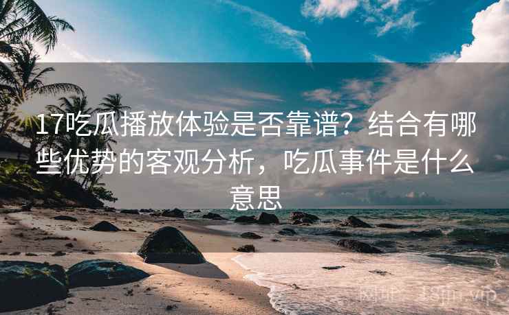 17吃瓜播放体验是否靠谱？结合有哪些优势的客观分析，吃瓜事件是什么意思  第2张