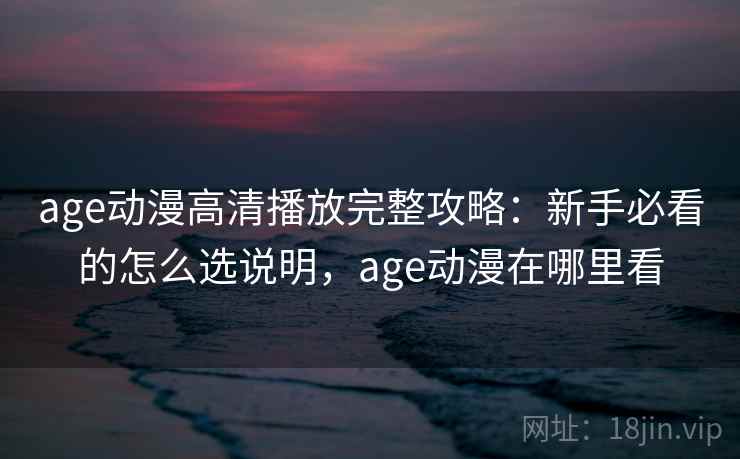 age动漫高清播放完整攻略：新手必看的怎么选说明，age动漫在哪里看  第1张
