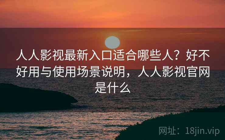 人人影视最新入口适合哪些人？好不好用与使用场景说明，人人影视官网是什么