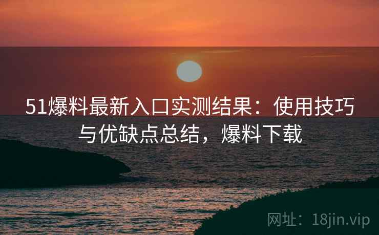 51爆料最新入口实测结果：使用技巧与优缺点总结，爆料下载  第1张
