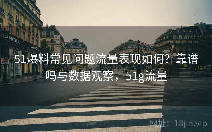 51爆料常见问题流量表现如何？靠谱吗与数据观察，51g流量  第1张