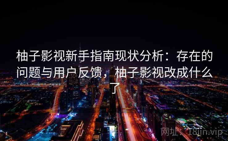 柚子影视新手指南现状分析：存在的问题与用户反馈，柚子影视改成什么了  第2张