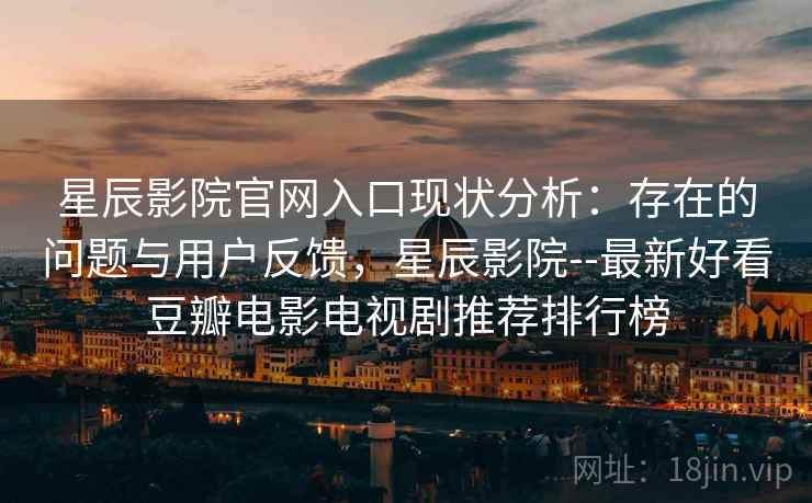 星辰影院官网入口现状分析：存在的问题与用户反馈，星辰影院--最新好看豆瓣电影电视剧推荐排行榜  第2张