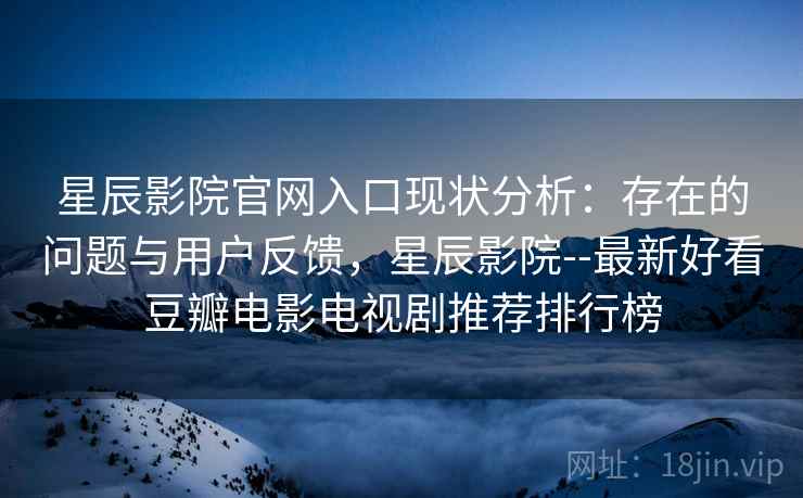 星辰影院官网入口现状分析：存在的问题与用户反馈，星辰影院--最新好看豆瓣电影电视剧推荐排行榜  第1张