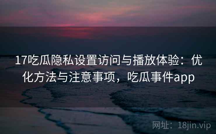 17吃瓜隐私设置访问与播放体验：优化方法与注意事项，吃瓜事件app  第1张