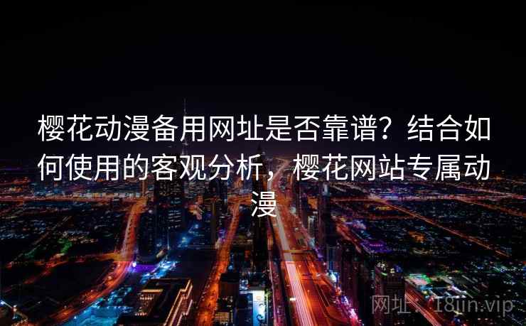樱花动漫备用网址是否靠谱？结合如何使用的客观分析，樱花网站专属动漫  第2张