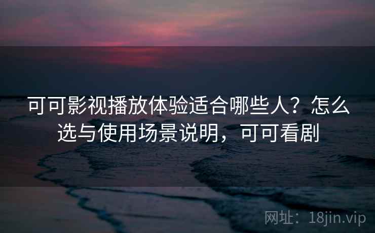 可可影视播放体验适合哪些人？怎么选与使用场景说明，可可看剧  第2张
