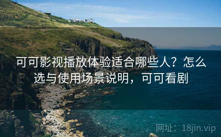 可可影视播放体验适合哪些人？怎么选与使用场景说明，可可看剧
