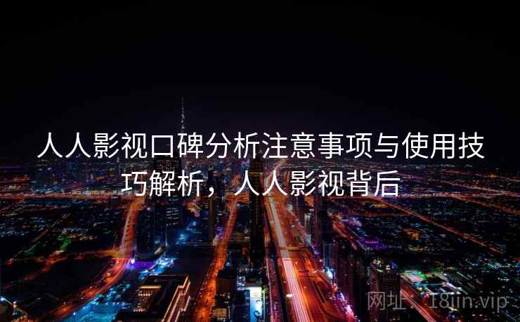 人人影视口碑分析注意事项与使用技巧解析，人人影视背后