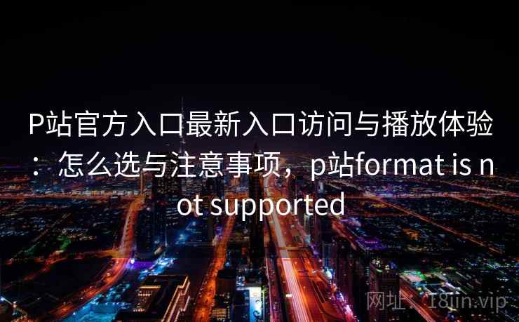 P站官方入口最新入口访问与播放体验：怎么选与注意事项，p站format is not supported