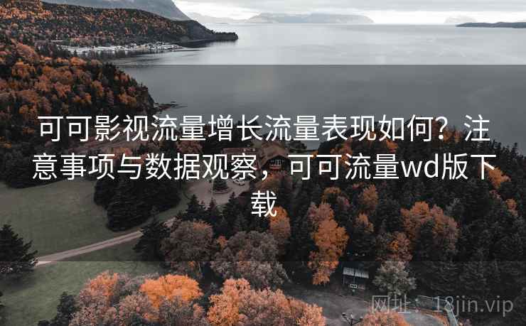 可可影视流量增长流量表现如何？注意事项与数据观察，可可流量wd版下载