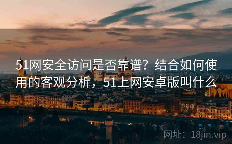 51网安全访问是否靠谱？结合如何使用的客观分析，51上网安卓版叫什么