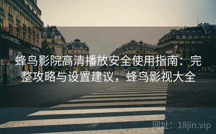 蜂鸟影院高清播放安全使用指南：完整攻略与设置建议，蜂鸟影视大全