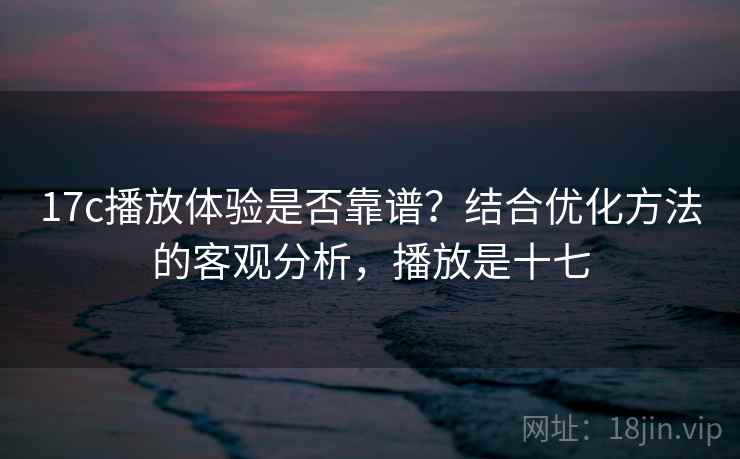 17c播放体验是否靠谱？结合优化方法的客观分析，播放是十七  第2张