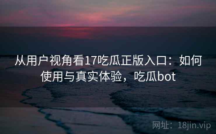 从用户视角看17吃瓜正版入口：如何使用与真实体验，吃瓜bot