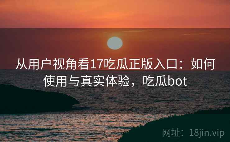 从用户视角看17吃瓜正版入口：如何使用与真实体验，吃瓜bot  第2张