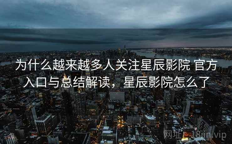 为什么越来越多人关注星辰影院 官方入口与总结解读，星辰影院怎么了  第2张
