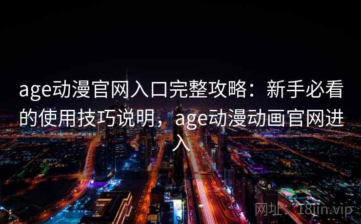 age动漫官网入口完整攻略：新手必看的使用技巧说明，age动漫动画官网进入  第2张