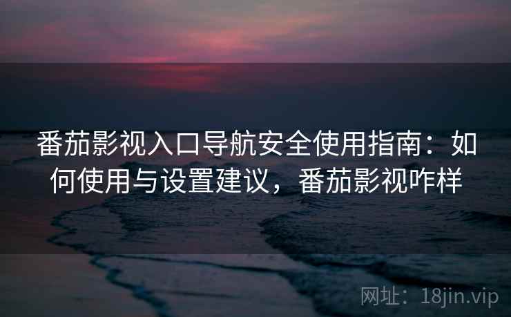 番茄影视入口导航安全使用指南：如何使用与设置建议，番茄影视咋样  第2张