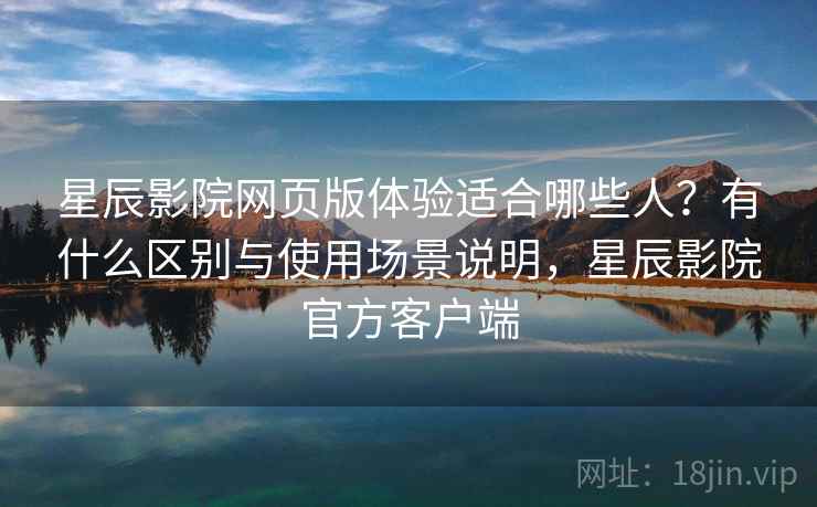 星辰影院网页版体验适合哪些人？有什么区别与使用场景说明，星辰影院官方客户端  第1张