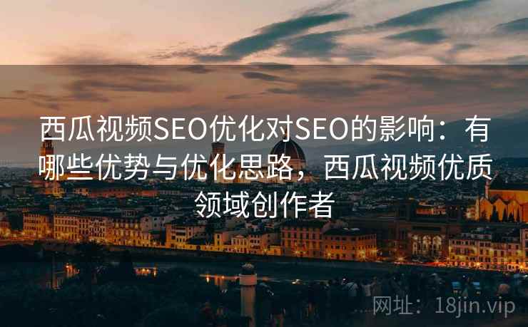 西瓜视频SEO优化对SEO的影响：有哪些优势与优化思路，西瓜视频优质领域创作者  第2张