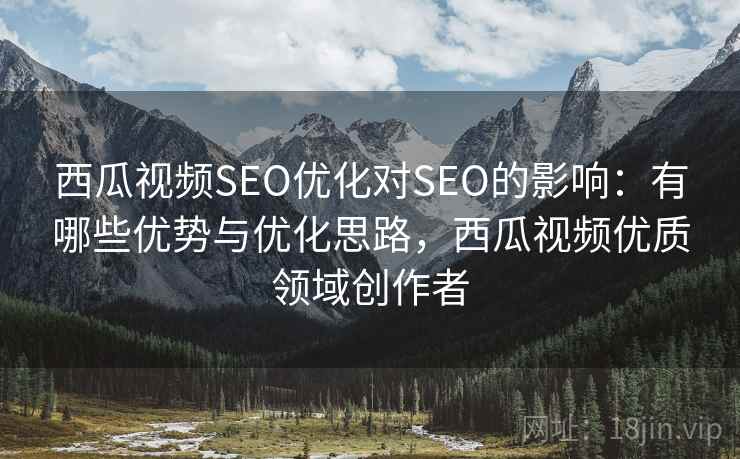 西瓜视频SEO优化对SEO的影响：有哪些优势与优化思路，西瓜视频优质领域创作者  第1张