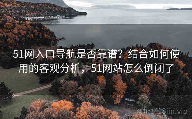 51网入口导航是否靠谱？结合如何使用的客观分析，51网站怎么倒闭了