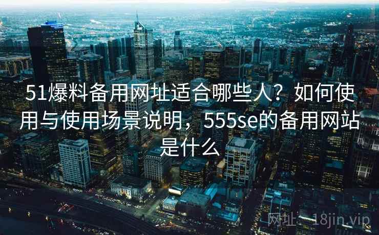 51爆料备用网址适合哪些人？如何使用与使用场景说明，555se的备用网站是什么  第1张