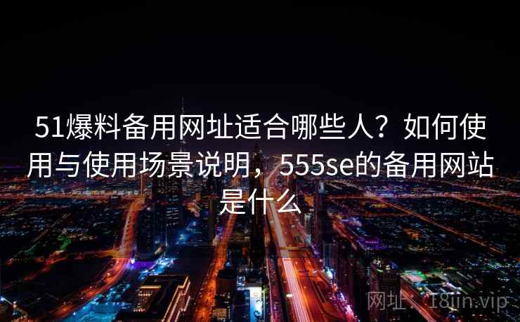 51爆料备用网址适合哪些人？如何使用与使用场景说明，555se的备用网站是什么  第2张