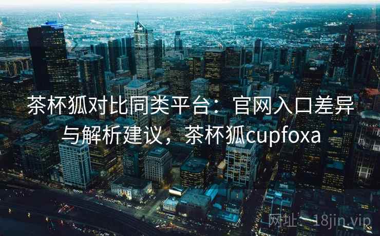茶杯狐对比同类平台：官网入口差异与解析建议，茶杯狐cupfoxa  第2张