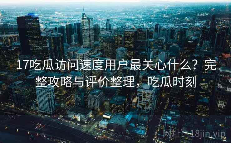 17吃瓜访问速度用户最关心什么？完整攻略与评价整理，吃瓜时刻  第1张