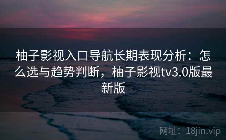 柚子影视入口导航长期表现分析：怎么选与趋势判断，柚子影视tv3.0版最新版  第2张