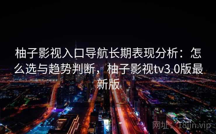 柚子影视入口导航长期表现分析：怎么选与趋势判断，柚子影视tv3.0版最新版  第1张