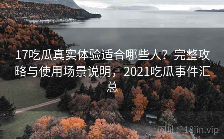 17吃瓜真实体验适合哪些人？完整攻略与使用场景说明，2021吃瓜事件汇总  第2张