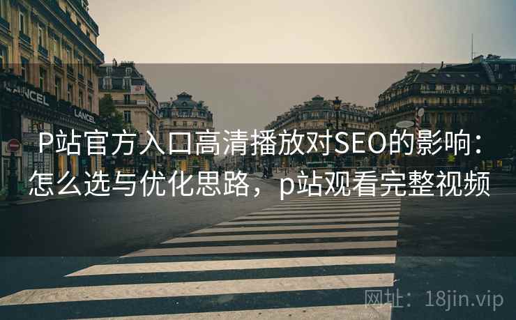 P站官方入口高清播放对SEO的影响：怎么选与优化思路，p站观看完整视频  第2张