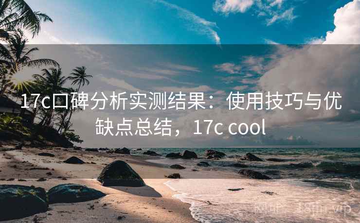 17c口碑分析实测结果：使用技巧与优缺点总结，17c cool  第2张