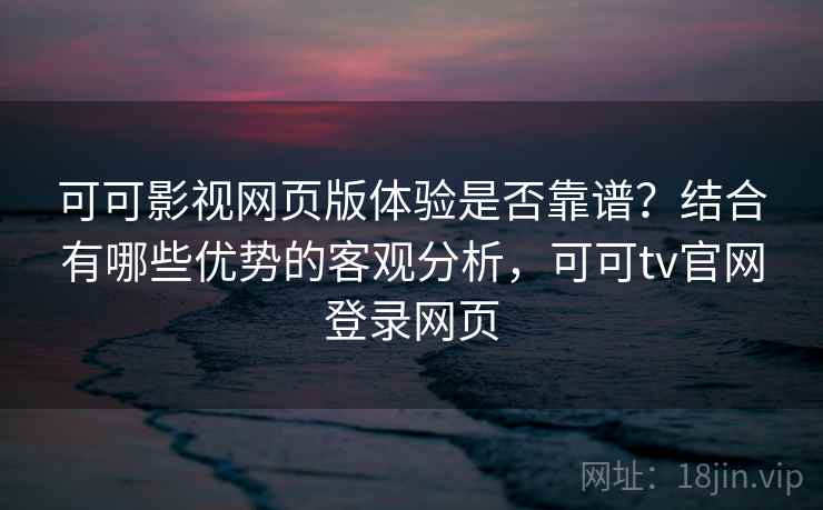 可可影视网页版体验是否靠谱？结合有哪些优势的客观分析，可可tv官网登录网页  第1张