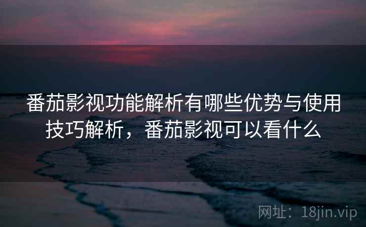 番茄影视功能解析有哪些优势与使用技巧解析，番茄影视可以看什么  第2张