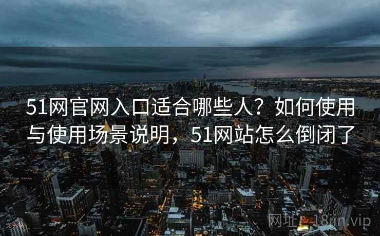 51网官网入口适合哪些人？如何使用与使用场景说明，51网站怎么倒闭了  第1张