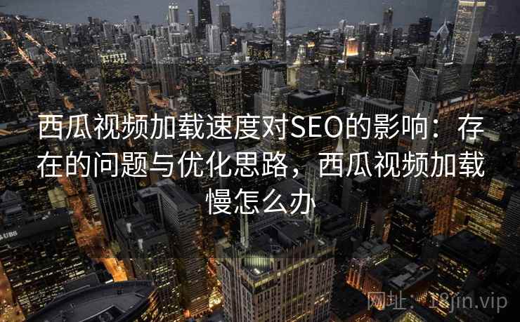 西瓜视频加载速度对SEO的影响：存在的问题与优化思路，西瓜视频加载慢怎么办  第1张