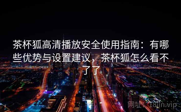 茶杯狐高清播放安全使用指南：有哪些优势与设置建议，茶杯狐怎么看不了了  第1张