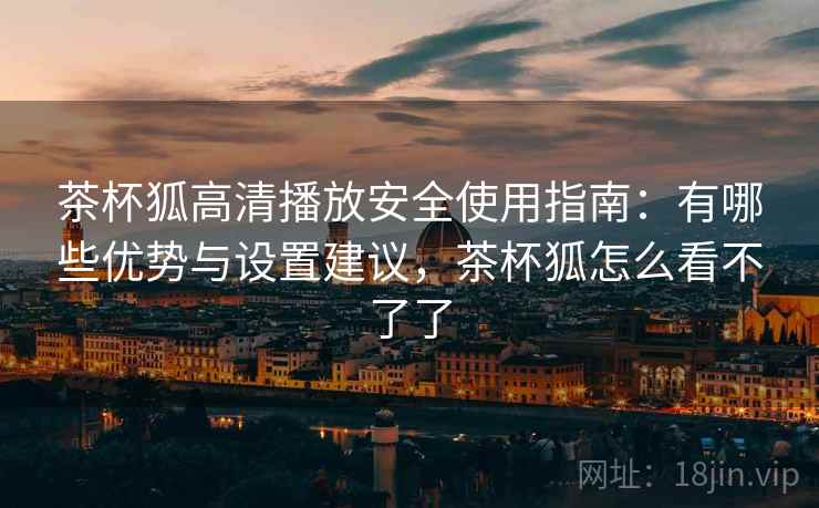 茶杯狐高清播放安全使用指南：有哪些优势与设置建议，茶杯狐怎么看不了了  第2张