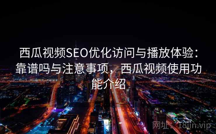 西瓜视频SEO优化访问与播放体验：靠谱吗与注意事项，西瓜视频使用功能介绍  第1张