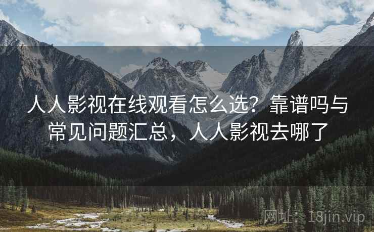 人人影视在线观看怎么选？靠谱吗与常见问题汇总，人人影视去哪了