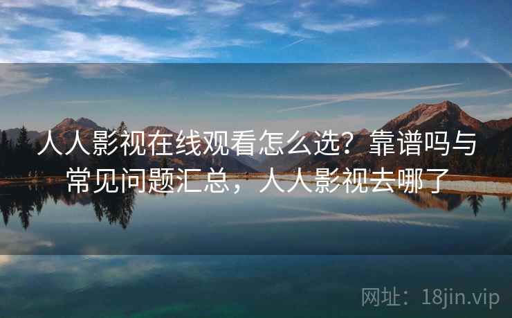 人人影视在线观看怎么选？靠谱吗与常见问题汇总，人人影视去哪了
