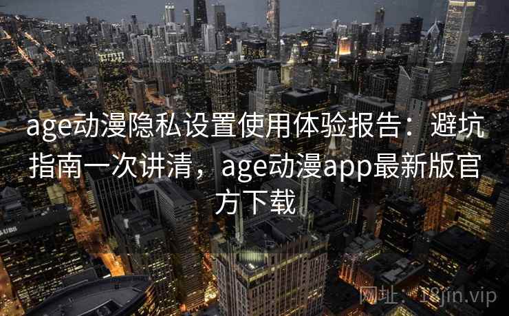 age动漫隐私设置使用体验报告:避坑指南一次讲清,age动漫app最新版官方下载 第2张 age动漫隐私设置使用体验报告:避坑指南一次讲清,age动漫app最新版官方下载 第2张