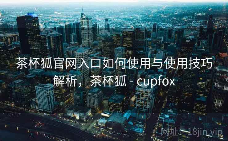 茶杯狐官网入口如何使用与使用技巧解析，茶杯狐 - cupfox  第1张