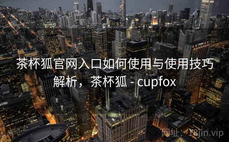 茶杯狐官网入口如何使用与使用技巧解析，茶杯狐 - cupfox  第2张